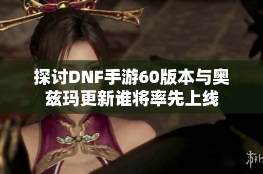 探讨DNF手游60版本与奥兹玛更新谁将率先上线