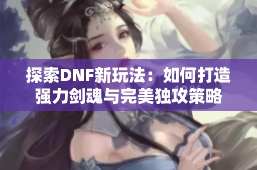 探索DNF新玩法：如何打造强力剑魂与完美独攻策略