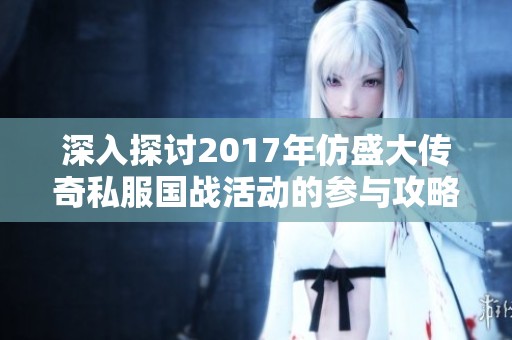 深入探讨2017年仿盛大传奇私服国战活动的参与攻略