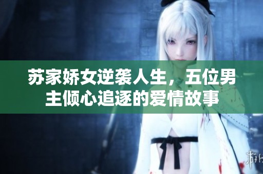苏家娇女逆袭人生，五位男主倾心追逐的爱情故事