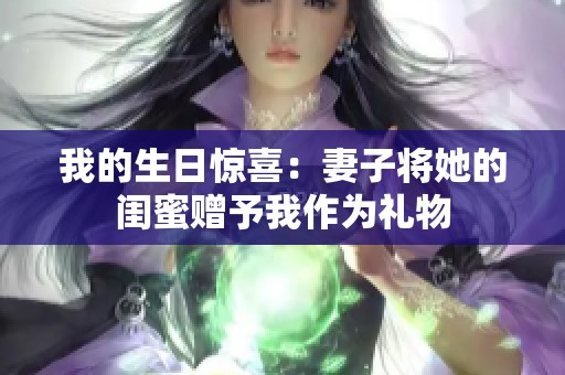 我的生日惊喜：妻子将她的闺蜜赠予我作为礼物