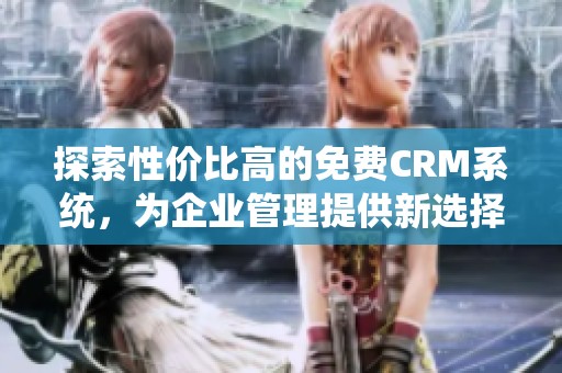 探索性价比高的免费CRM系统，为企业管理提供新选择