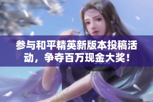 参与和平精英新版本投稿活动，争夺百万现金大奖！