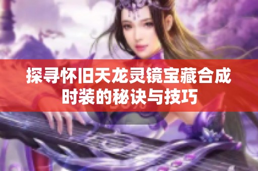 探寻怀旧天龙灵镜宝藏合成时装的秘诀与技巧