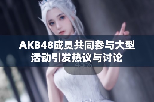 AKB48成员共同参与大型活动引发热议与讨论