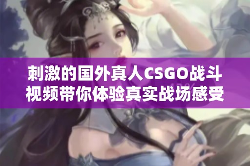 刺激的国外真人CSGO战斗视频带你体验真实战场感受