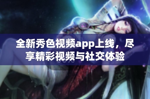 全新秀色视频app上线，尽享精彩视频与社交体验