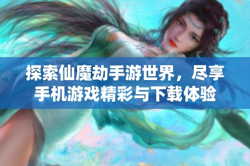 探索仙魔劫手游世界，尽享手机游戏精彩与下载体验