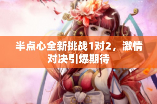 半点心全新挑战1对2，激情对决引爆期待