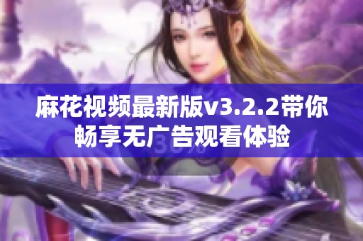 麻花视频最新版v3.2.2带你畅享无广告观看体验