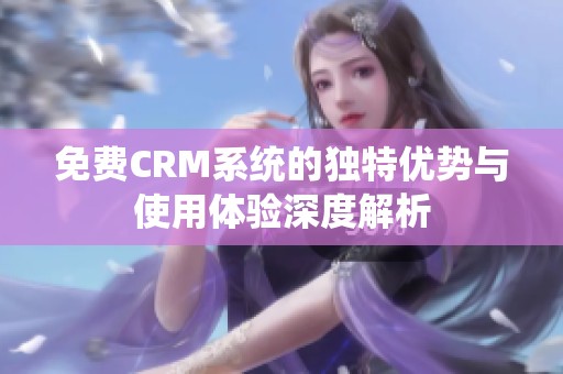 免费CRM系统的独特优势与使用体验深度解析