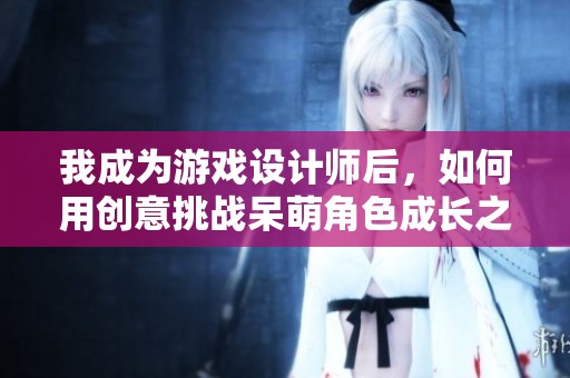 我成为游戏设计师后，如何用创意挑战呆萌角色成长之路