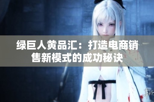 绿巨人黄品汇：打造电商销售新模式的成功秘诀