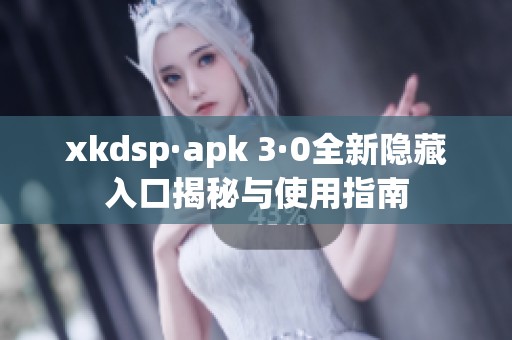 xkdsp·apk 3·0全新隐藏入口揭秘与使用指南