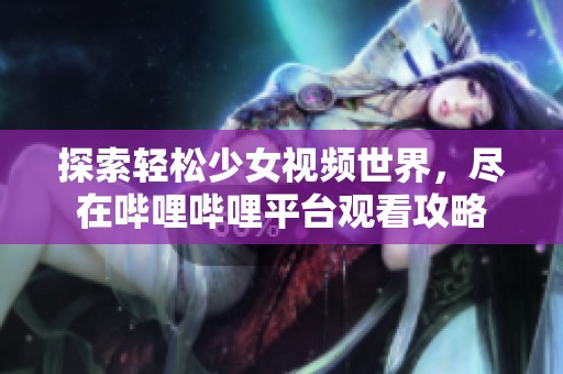 探索轻松少女视频世界，尽在哔哩哔哩平台观看攻略