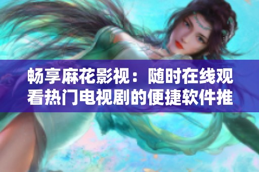 畅享麻花影视：随时在线观看热门电视剧的便捷软件推荐