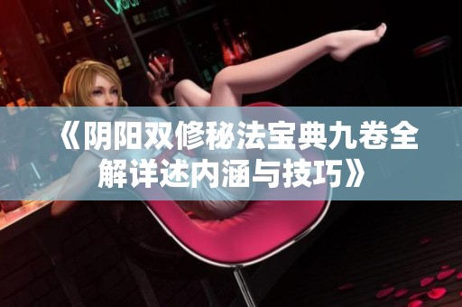 《阴阳双修秘法宝典九卷全解详述内涵与技巧》