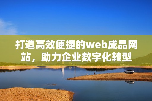 打造高效便捷的web成品网站，助力企业数字化转型