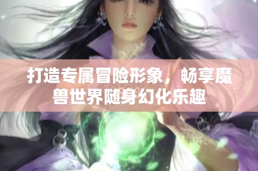 打造专属冒险形象，畅享魔兽世界随身幻化乐趣