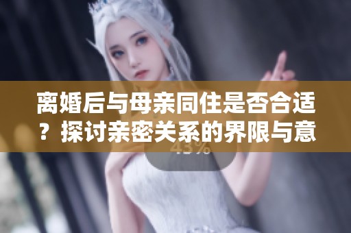 离婚后与母亲同住是否合适？探讨亲密关系的界限与意义