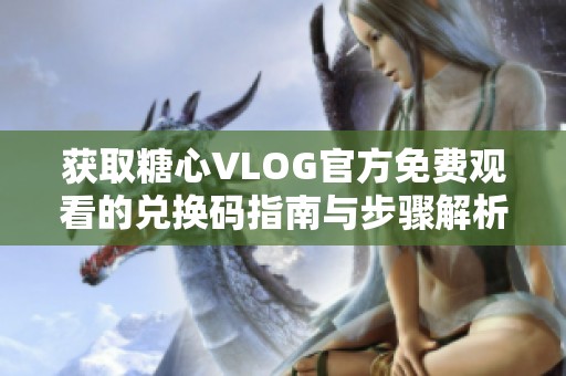 获取糖心VLOG官方免费观看的兑换码指南与步骤解析