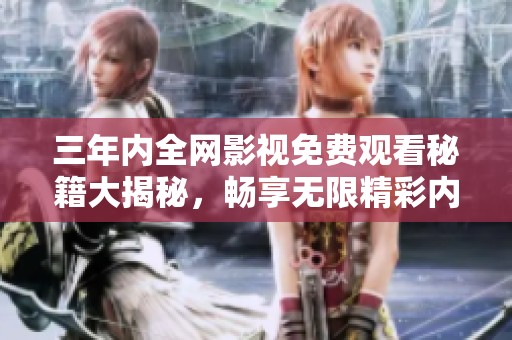 三年内全网影视免费观看秘籍大揭秘，畅享无限精彩内容