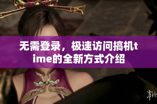 无需登录，极速访问搞机time的全新方式介绍