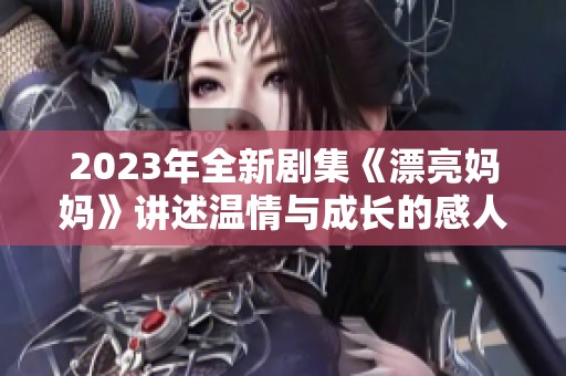 2023年全新剧集《漂亮妈妈》讲述温情与成长的感人故事