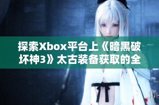 探索Xbox平台上《暗黑破坏神3》太古装备获取的全面攻略