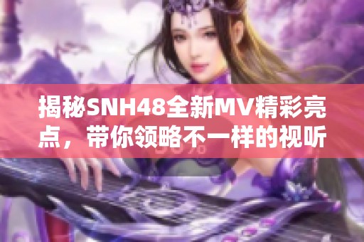 揭秘SNH48全新MV精彩亮点，带你领略不一样的视听盛宴