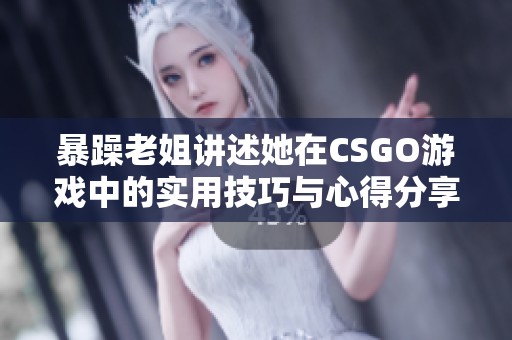 暴躁老姐讲述她在CSGO游戏中的实用技巧与心得分享