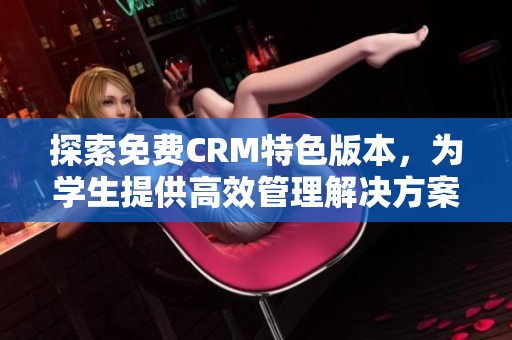 探索免费CRM特色版本，为学生提供高效管理解决方案