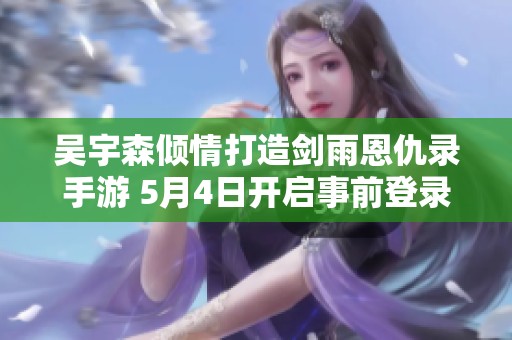 吴宇森倾情打造剑雨恩仇录手游 5月4日开启事前登录盛典