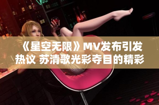 《星空无限》MV发布引发热议 苏清歌光彩夺目的精彩表现