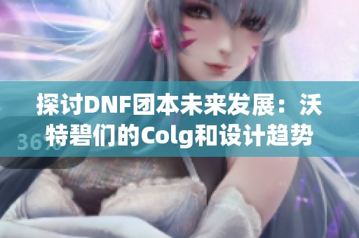 探讨DNF团本未来发展：沃特碧们的Colg和设计趋势分析