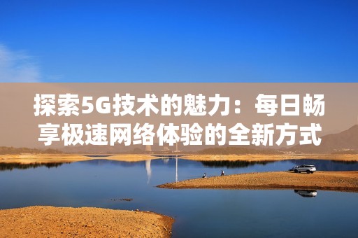探索5G技术的魅力：每日畅享极速网络体验的全新方式