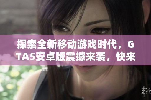 探索全新移动游戏时代，GTA5安卓版震撼来袭，快来壹号下载站体验！