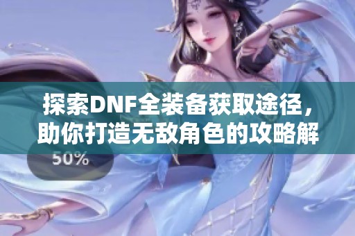 探索DNF全装备获取途径，助你打造无敌角色的攻略解析