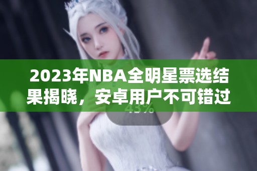 2023年NBA全明星票选结果揭晓，安卓用户不可错过的精彩内容