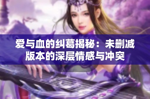 爱与血的纠葛揭秘：未删减版本的深层情感与冲突