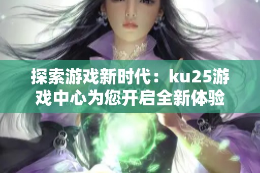 探索游戏新时代：ku25游戏中心为您开启全新体验