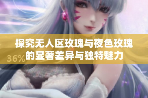 探究无人区玫瑰与夜色玫瑰的显著差异与独特魅力
