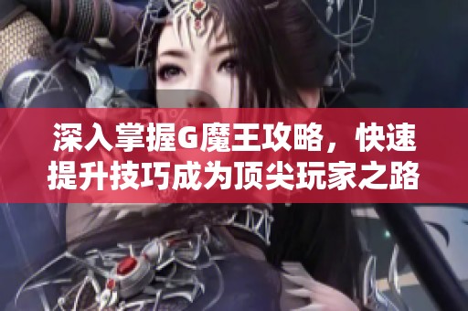 深入掌握G魔王攻略，快速提升技巧成为顶尖玩家之路