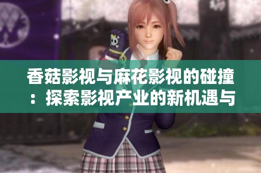 香菇影视与麻花影视的碰撞：探索影视产业的新机遇与挑战
