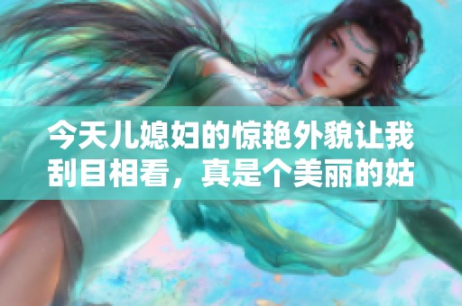 今天儿媳妇的惊艳外貌让我刮目相看，真是个美丽的姑娘