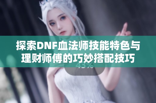 探索DNF血法师技能特色与理财师傅的巧妙搭配技巧