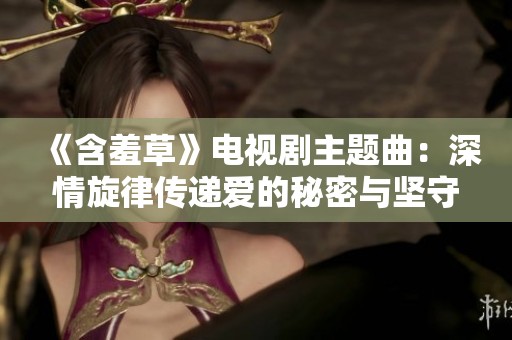 《含羞草》电视剧主题曲：深情旋律传递爱的秘密与坚守