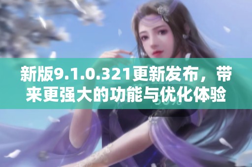 新版9.1.0.321更新发布，带来更强大的功能与优化体验