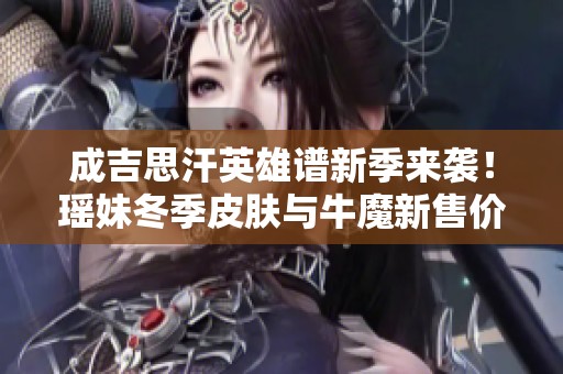 成吉思汗英雄谱新季来袭！瑶妹冬季皮肤与牛魔新售价抢眼登场