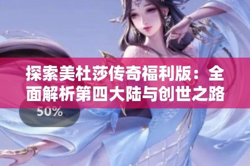 探索美杜莎传奇福利版：全面解析第四大陆与创世之路的全攻略